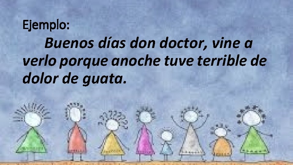 Ejemplo: Buenos días don doctor, vine a verlo porque anoche tuve terrible de dolor