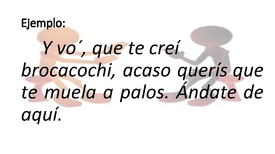 Ejemplo: Y vo´, que te creí brocacochi, acaso querís que te muela a palos.