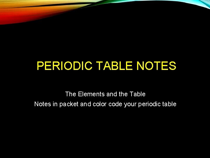 PERIODIC TABLE NOTES The Elements and the Table Notes in packet and color code