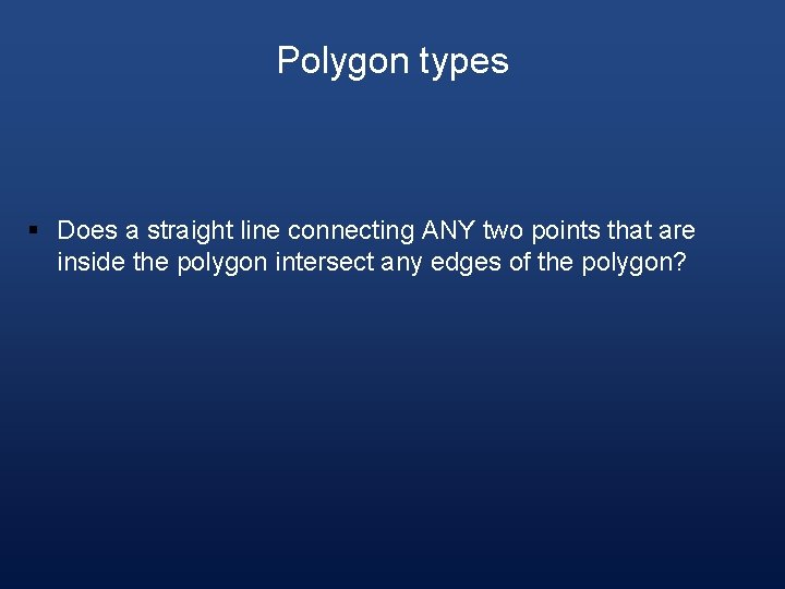 Polygon types § Does a straight line connecting ANY two points that are inside