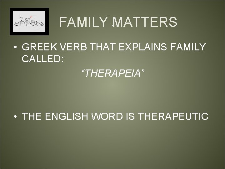 FAMILY. MATTERS • GREEK VERB THAT EXPLAINS FAMILY CALLED: “THERAPEIA” • THE ENGLISH WORD