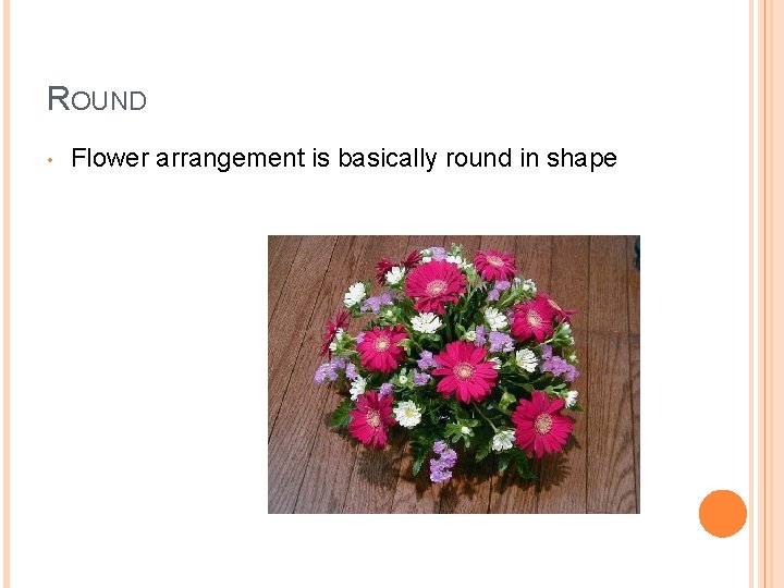 ROUND • Flower arrangement is basically round in shape 