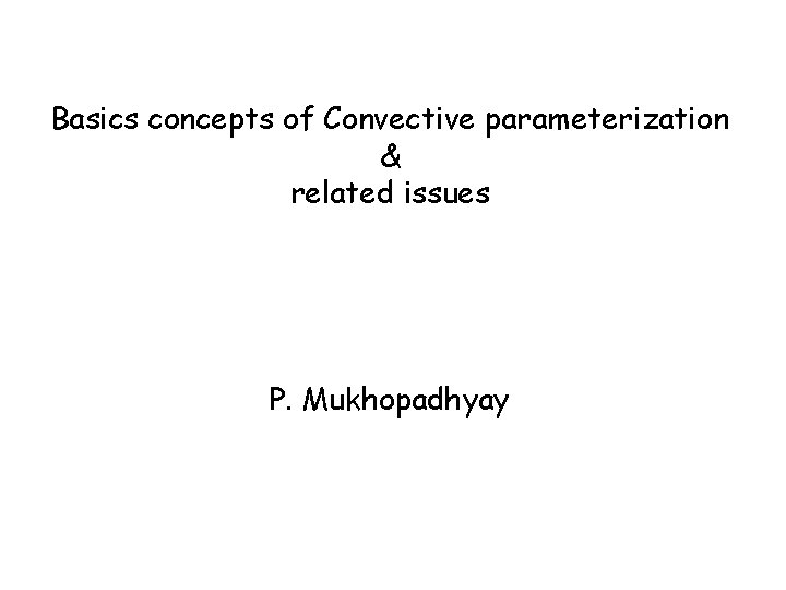 Basics concepts of Convective parameterization & related issues P. Mukhopadhyay 