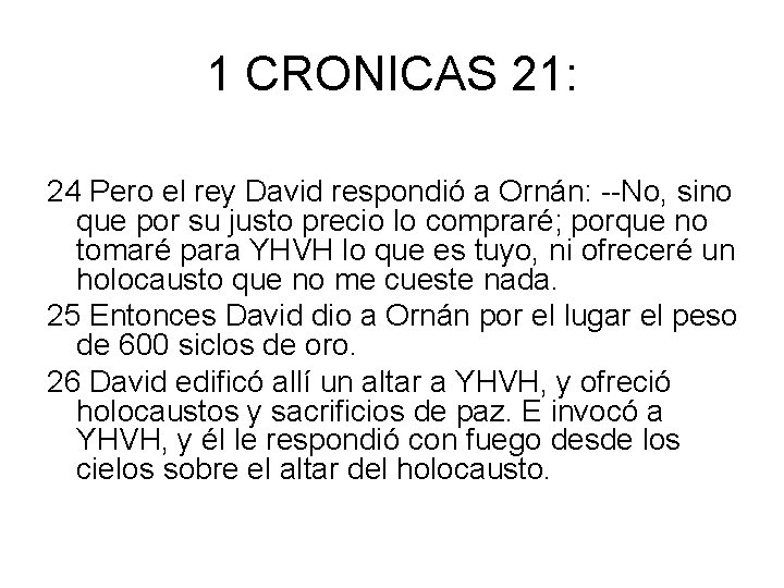 1 CRONICAS 21: 24 Pero el rey David respondió a Ornán: --No, sino que