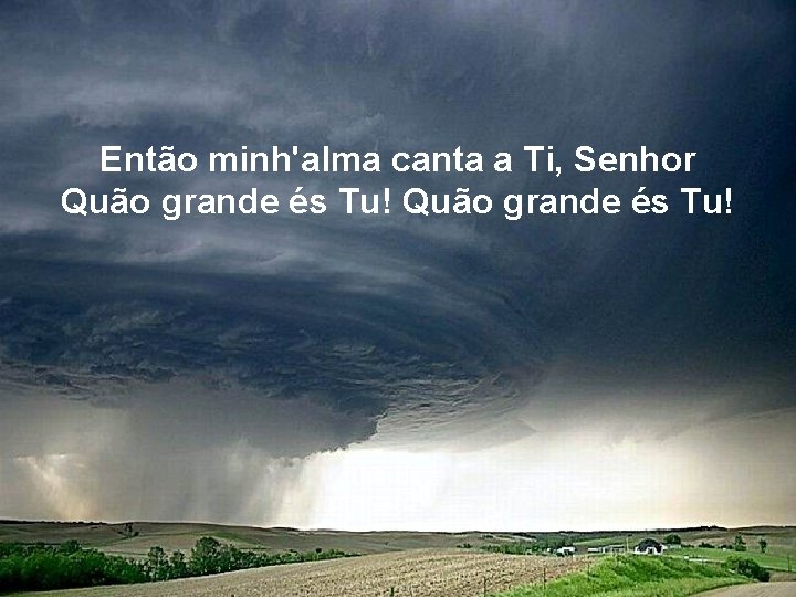 Então minh'alma canta a Ti, Senhor Quão grande és Tu! 