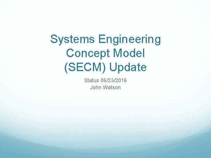 Systems Engineering Concept Model (SECM) Update Status 06/23/2016 John Watson Systems Engineering Concept Model (SECM) Update Status 06/23/2016 John Watson