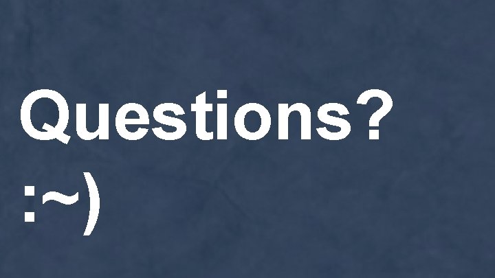 Questions? : ~) 