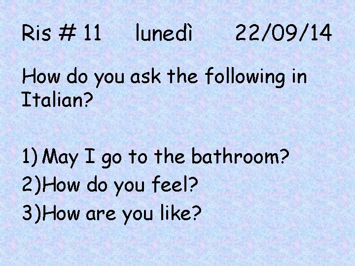 Ris # 11 lunedì 22/09/14 How do you ask the following in Italian? 1)