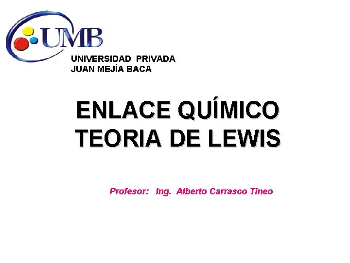 UNIVERSIDAD PRIVADA JUAN MEJÍA BACA ENLACE QUÍMICO TEORIA DE LEWIS Profesor: Ing. Alberto Carrasco