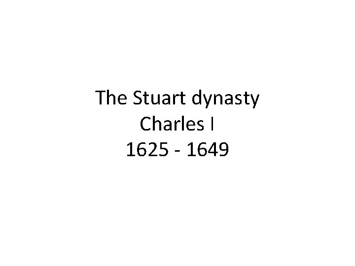 The Stuart dynasty Charles I 1625 - 1649 