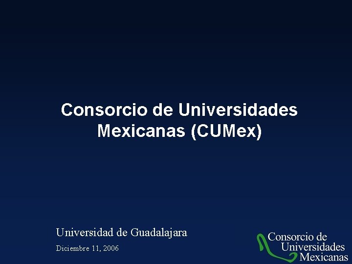 Consorcio de Universidades Mexicanas (CUMex) Universidad de Guadalajara Diciembre 11, 2006 