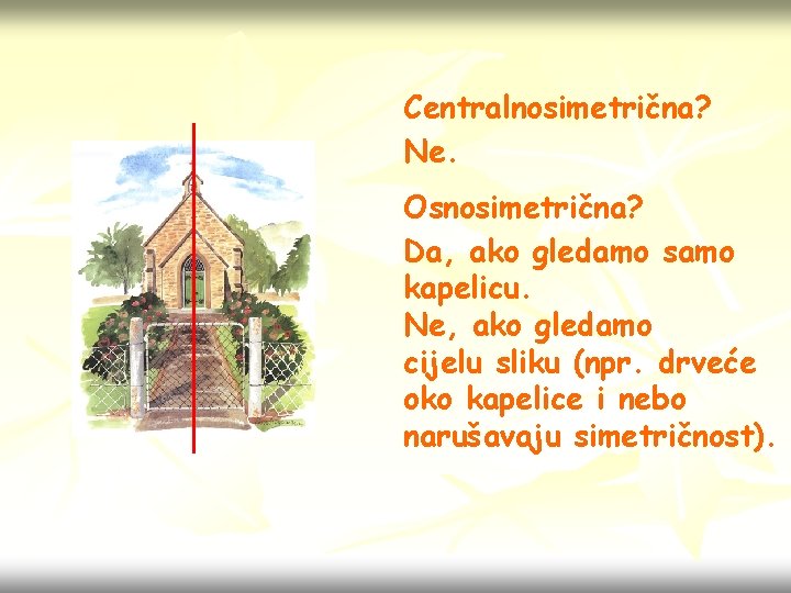 Centralnosimetrična? Ne. Osnosimetrična? Da, ako gledamo samo kapelicu. Ne, ako gledamo cijelu sliku (npr.