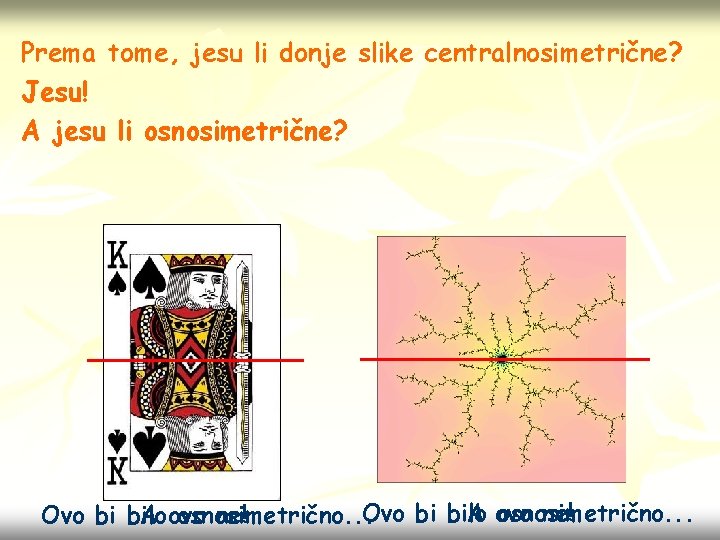 Prema tome, jesu li donje slike centralnosimetrične? Jesu! A jesu li osnosimetrične? Ovo bi