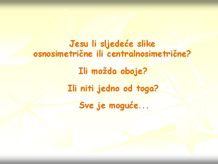 Jesu li sljedeće slike osnosimetrične ili centralnosimetrične? Ili možda oboje? Ili niti jedno od