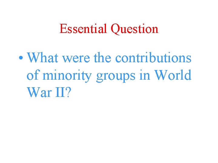 Essential Question • What were the contributions of minority groups in World War II?