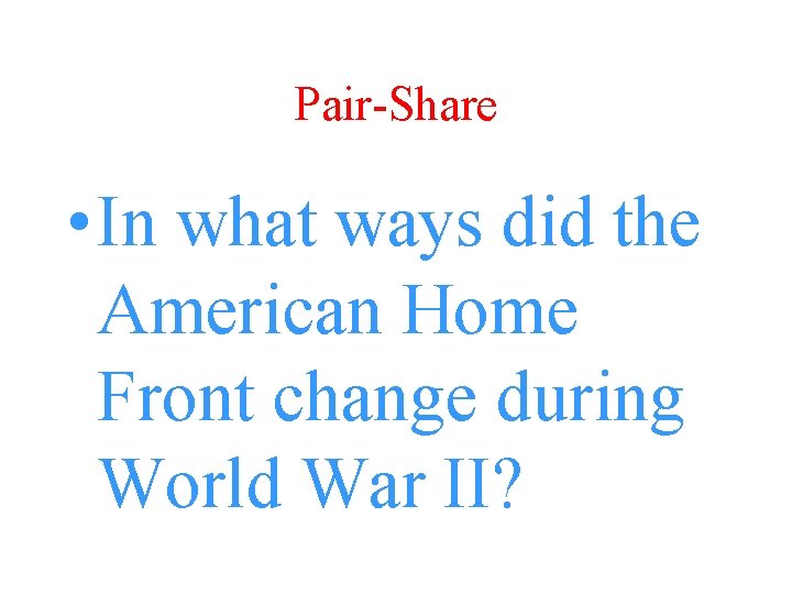 Pair-Share • In what ways did the American Home Front change during World War