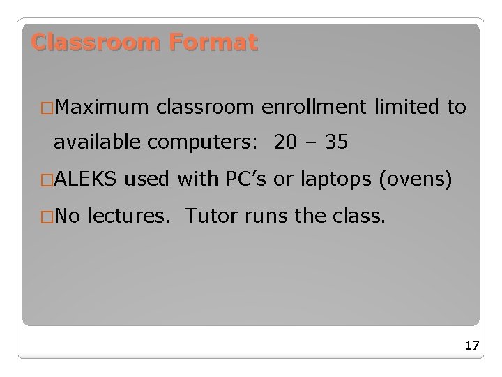 Classroom Format �Maximum classroom enrollment limited to available computers: 20 – 35 �ALEKS used Classroom Format �Maximum classroom enrollment limited to available computers: 20 – 35 �ALEKS used