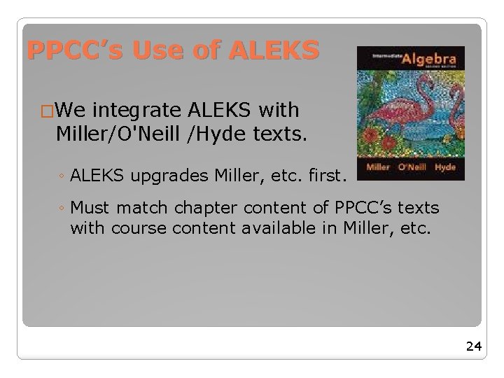 PPCC’s Use of ALEKS �We integrate ALEKS with Miller/O'Neill /Hyde texts. ◦ ALEKS upgrades PPCC’s Use of ALEKS �We integrate ALEKS with Miller/O'Neill /Hyde texts. ◦ ALEKS upgrades