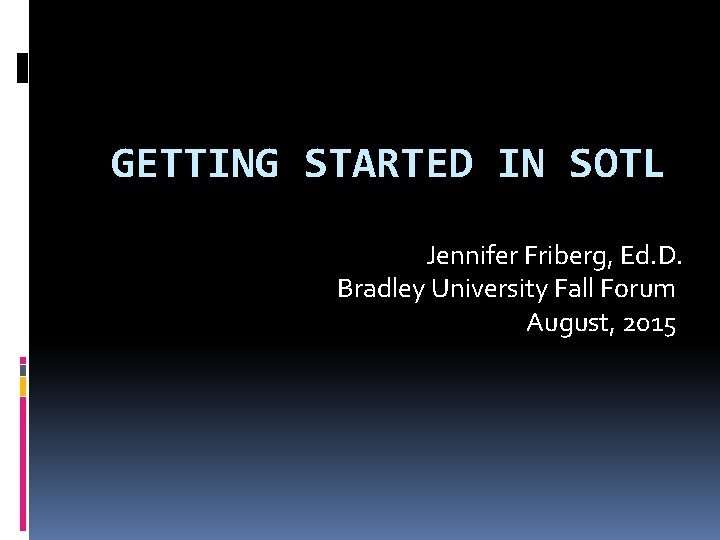 GETTING STARTED IN SOTL Jennifer Friberg, Ed. D. Bradley University Fall Forum August, 2015