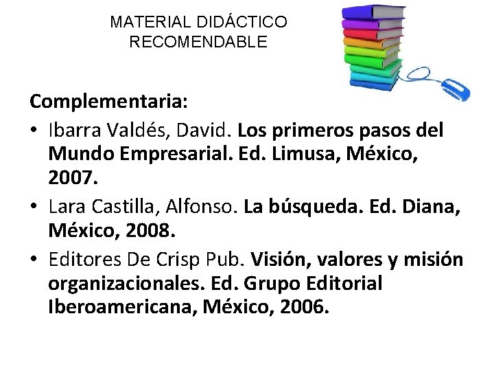 MATERIAL DIDÁCTICO RECOMENDABLE Complementaria: • Ibarra Valdés, David. Los primeros pasos del Mundo Empresarial.