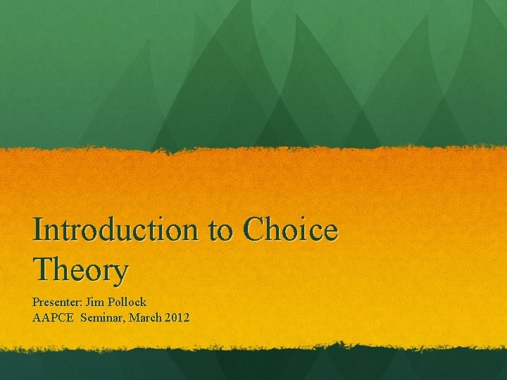 Introduction to Choice Theory Presenter: Jim Pollock AAPCE Seminar, March 2012 