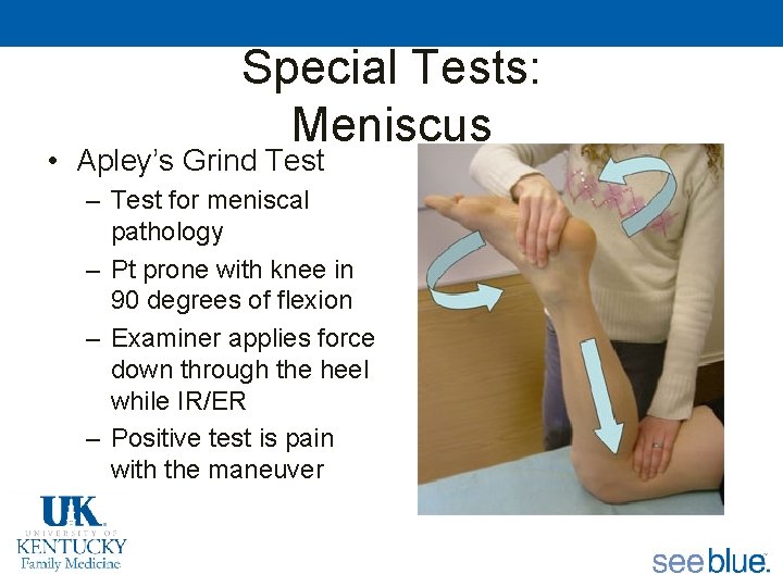 Special Tests: Meniscus • Apley’s Grind Test – Test for meniscal pathology – Pt