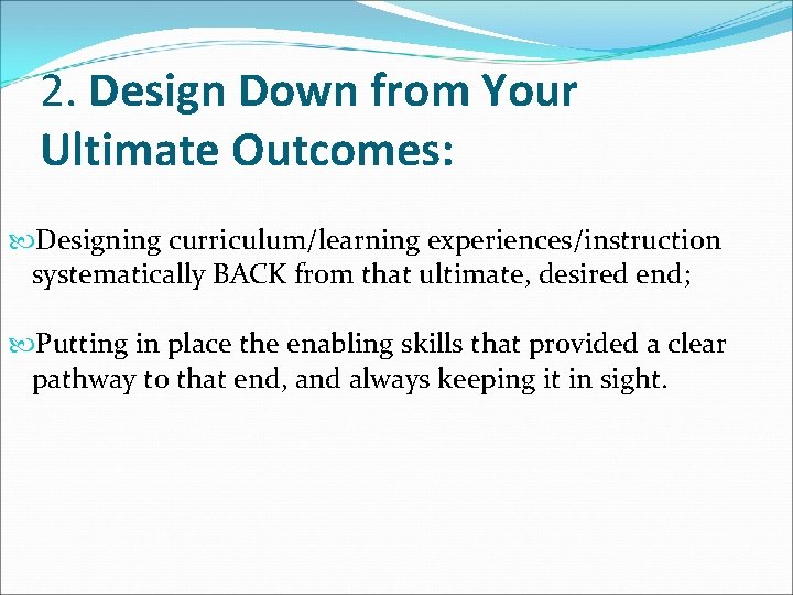 2. Design Down from Your Ultimate Outcomes: Designing curriculum/learning experiences/instruction systematically BACK from that