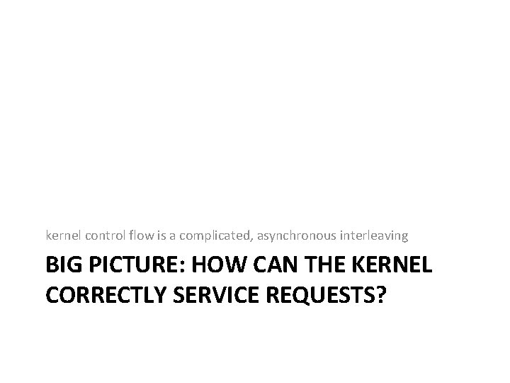 kernel control flow is a complicated, asynchronous interleaving BIG PICTURE: HOW CAN THE KERNEL