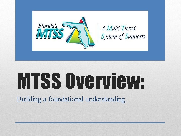 MTSS Overview: Building a foundational understanding. 