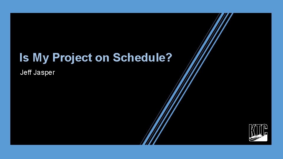 Is My Project on Schedule? Jeff Jasper 