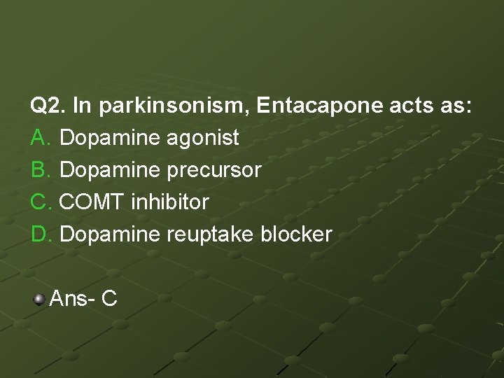 Q 2. In parkinsonism, Entacapone acts as: A. Dopamine agonist B. Dopamine precursor C.