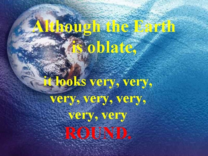 Although the Earth is oblate, it looks very, very, very ROUND. 