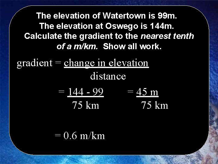 The elevation of Watertown is 99 m. The elevation at Oswego is 144 m.