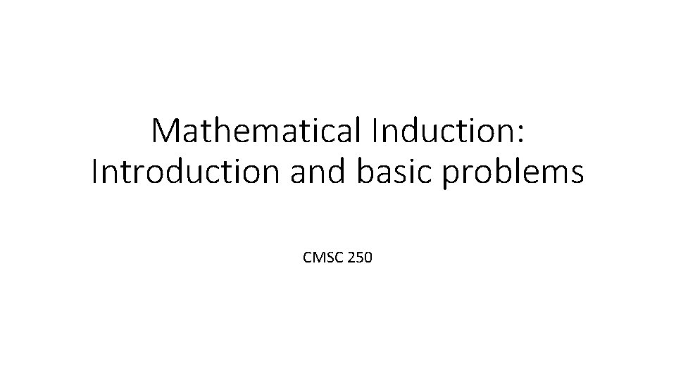 Mathematical Induction: Introduction and basic problems CMSC 250 