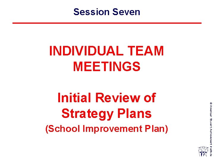 Session Seven INDIVIDUAL TEAM MEETINGS (School Improvement Plan) © American Student Achievement Institute Initial