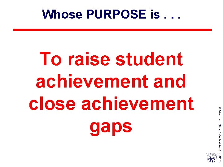 Whose PURPOSE is. . . © American Student Achievement Institute To raise student achievement