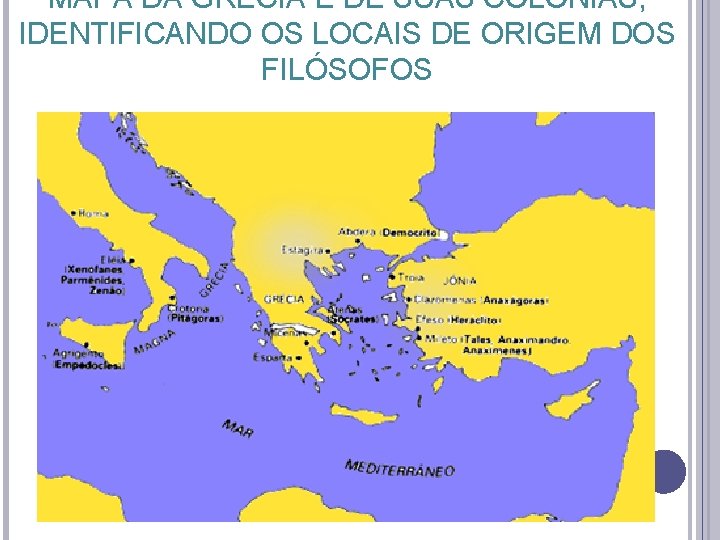MAPA DA GRÉCIA E DE SUAS COLÔNIAS, IDENTIFICANDO OS LOCAIS DE ORIGEM DOS FILÓSOFOS MAPA DA GRÉCIA E DE SUAS COLÔNIAS, IDENTIFICANDO OS LOCAIS DE ORIGEM DOS FILÓSOFOS