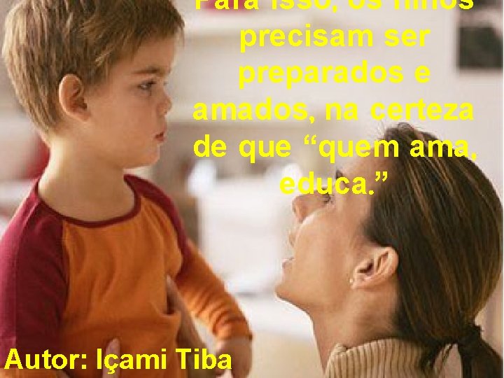 Para isso, os filhos precisam ser preparados e amados, na certeza de que “quem Para isso, os filhos precisam ser preparados e amados, na certeza de que “quem