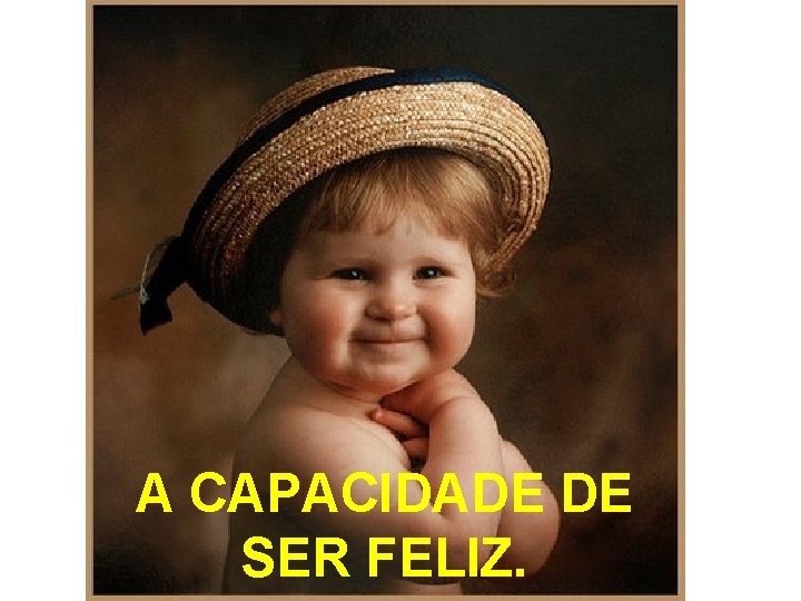 A CAPACIDADE DE SER FELIZ. A CAPACIDADE DE SER FELIZ.