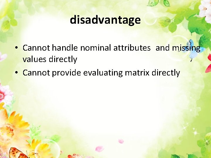 disadvantage • Cannot handle nominal attributes and missing values directly • Cannot provide evaluating