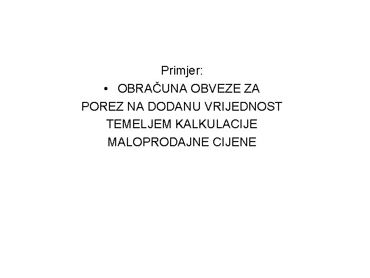 Primjer: • OBRAČUNA OBVEZE ZA POREZ NA DODANU VRIJEDNOST TEMELJEM KALKULACIJE MALOPRODAJNE CIJENE 