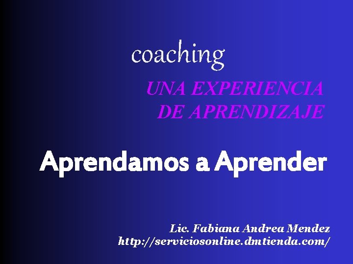 coaching UNA EXPERIENCIA DE APRENDIZAJE Aprendamos a Aprender Lic. Fabiana Andrea Mendez http: //serviciosonline.