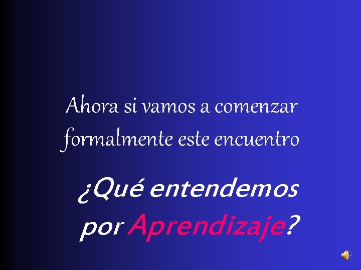 Ahora si vamos a comenzar formalmente este encuentro ¿Qué entendemos por Aprendizaje? 