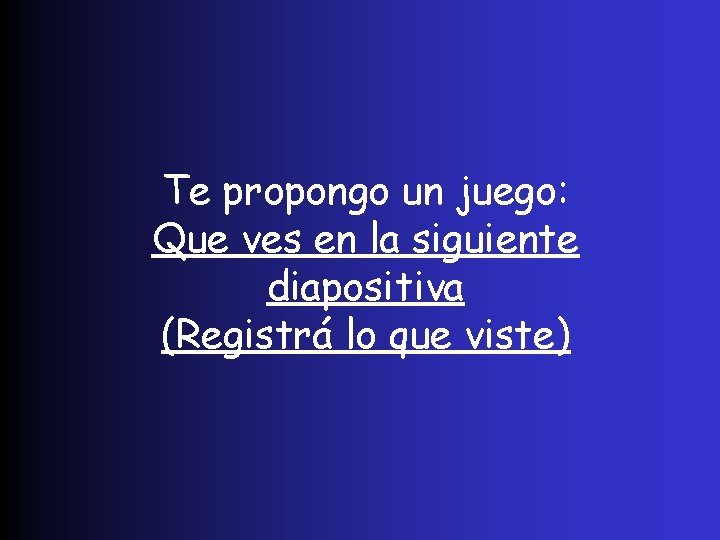 Te propongo un juego: Que ves en la siguiente diapositiva (Registrá lo que viste)