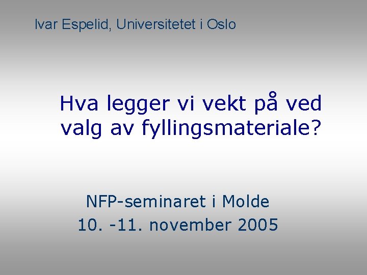 Ivar Espelid, Universitetet i Oslo Hva legger vi vekt på ved valg av fyllingsmateriale? Ivar Espelid, Universitetet i Oslo Hva legger vi vekt på ved valg av fyllingsmateriale?
