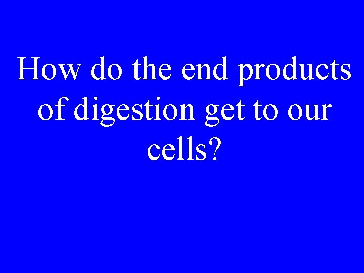 How do the end products of digestion get to our cells? 