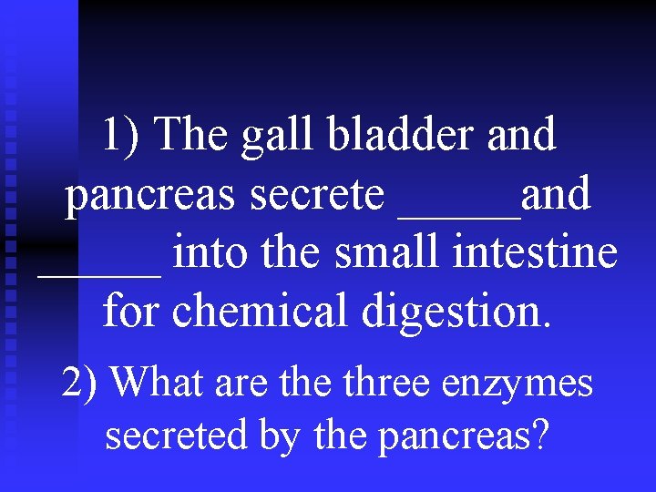 1) The gall bladder and pancreas secrete _____and _____ into the small intestine for