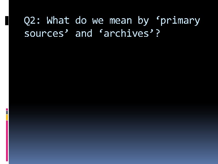 Q 2: What do we mean by ‘primary sources’ and ‘archives’? 