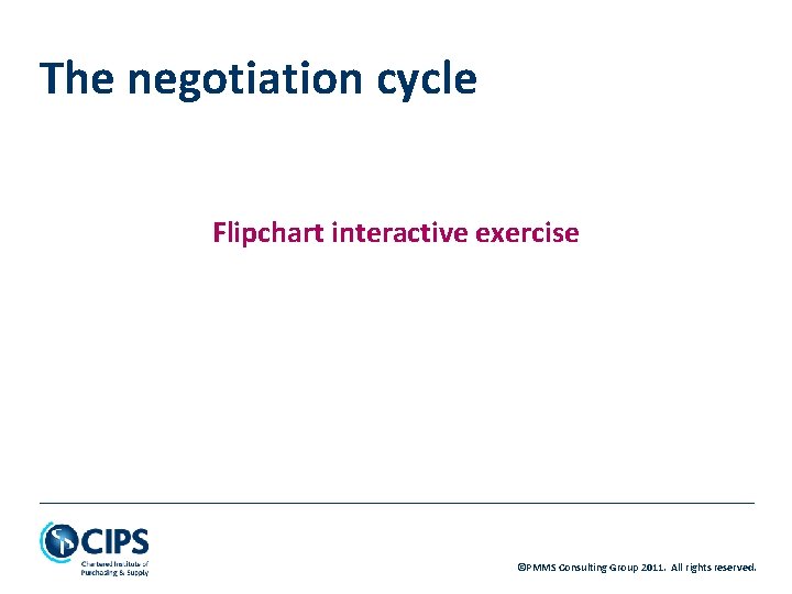 The negotiation cycle Flipchart interactive exercise ©PMMS Consulting Group 2011. All rights reserved. 