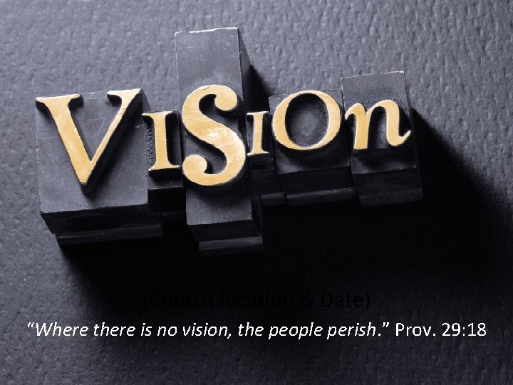 (Church location & Date) “Where there is no vision, the people perish. ” Prov.